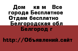 Дом 96 кв м - Все города Бесплатное » Отдам бесплатно   . Белгородская обл.,Белгород г.